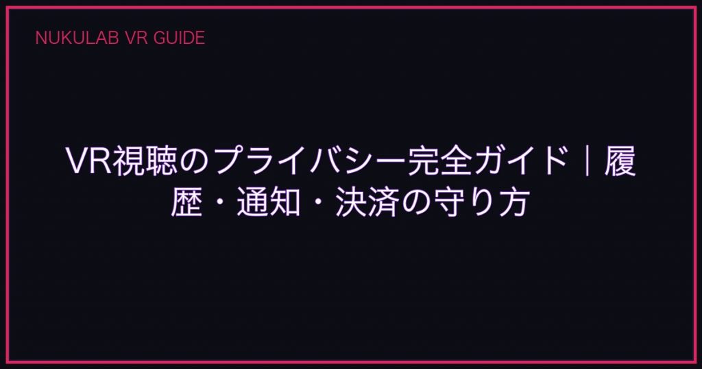 VR視聴のプライバシー完全ガイド｜履歴・通知・決済の守り方