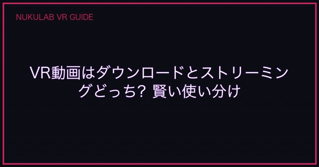 VR動画はダウンロードとストリーミングどっち？賢い使い分け